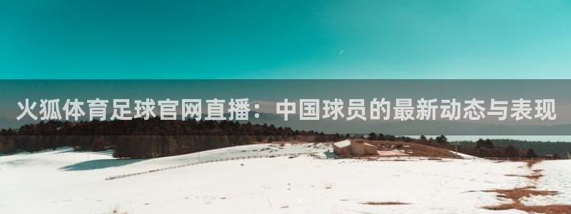 火狐体育足球官网直播：中国球员的最新动态与表现
