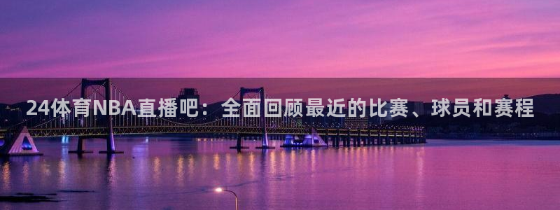 24体育NBA直播吧：全面回顾最近的比赛、球员和赛程